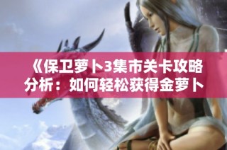 《保卫萝卜3集市关卡攻略分析：如何轻松获得金萝卜满分的秘诀》