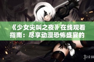《少女尖叫之夜》在线观看指南：尽享动漫恐怖盛宴的最佳选择