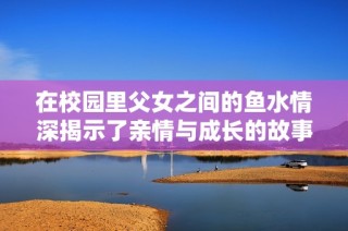 在校园里父女之间的鱼水情深揭示了亲情与成长的故事