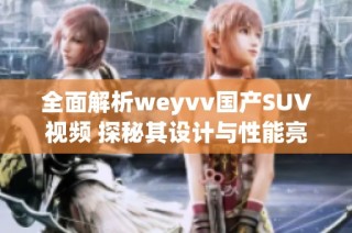 全面解析weyvv国产SUV视频 探秘其设计与性能亮点