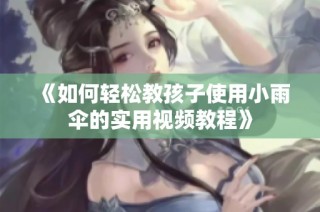 《如何轻松教孩子使用小雨伞的实用视频教程》