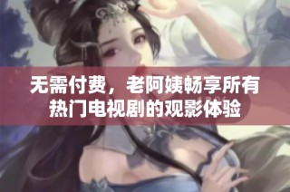 无需付费，老阿姨畅享所有热门电视剧的观影体验