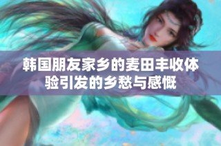 韩国朋友家乡的麦田丰收体验引发的乡愁与感慨