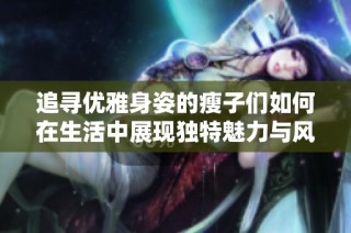 追寻优雅身姿的瘦子们如何在生活中展现独特魅力与风采