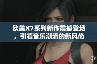 欧美X7系列新作震撼登场，引领音乐潮流的新风尚
