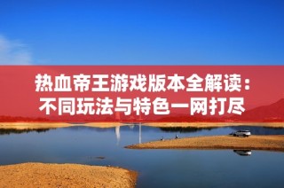 热血帝王游戏版本全解读：不同玩法与特色一网打尽