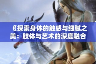《探索身体的触感与细腻之美：肢体与艺术的深度融合》