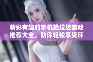 精彩有趣的手机捡垃圾游戏推荐大全，助你轻松享受环保乐趣