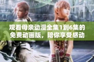 观看母亲动漫全集1到6集的免费动画版，陪你享受感动与温情
