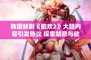 韩国新剧《偷欢2》大胆内容引发热议 探索禁忌与欲望的边界