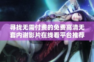 寻找无需付费的免费高清无套内谢影片在线看平台推荐