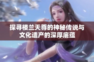 探寻楼兰天尊的神秘传说与文化遗产的深厚底蕴