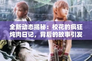 全新动态揭秘：校花的疯狂炖肉日记，背后的故事引发热议与关注