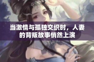 当激情与孤独交织时，人妻的背叛故事悄然上演