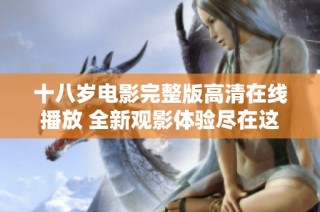 十八岁电影完整版高清在线播放 全新观影体验尽在这里