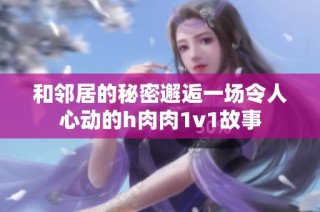和邻居的秘密邂逅一场令人心动的h肉肉1v1故事