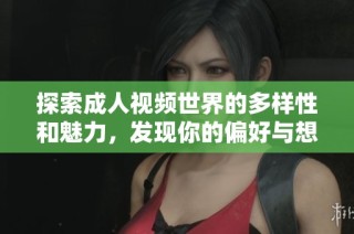 探索成人视频世界的多样性和魅力，发现你的偏好与想象