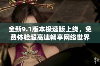 全新9.1版本极速版上线，免费体验超高速畅享网络世界