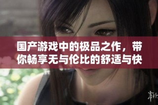 国产游戏中的极品之作，带你畅享无与伦比的舒适与快感