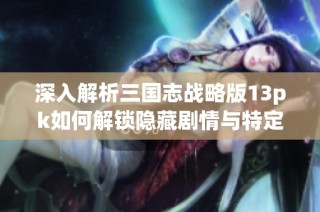 深入解析三国志战略版13pk如何解锁隐藏剧情与特定条件揭秘