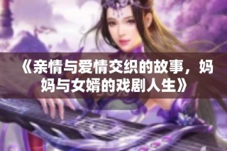 《亲情与爱情交织的故事，妈妈与女婿的戏剧人生》