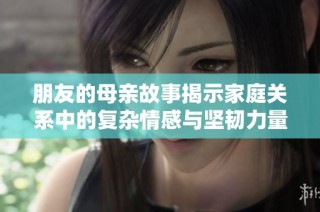 朋友的母亲故事揭示家庭关系中的复杂情感与坚韧力量