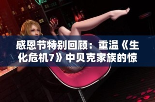 感恩节特别回顾：重温《生化危机7》中贝克家族的惊悚传奇故事