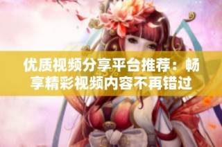 优质视频分享平台推荐：畅享精彩视频内容不再错过