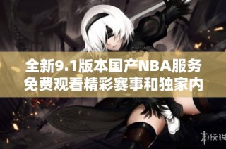 全新9.1版本国产NBA服务免费观看精彩赛事和独家内容