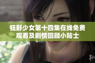 狂野少女第十四集在线免费观看及剧情回顾小贴士