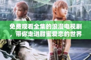 免费观看全集的浪漫电视剧，带你走进甜蜜爱恋的世界