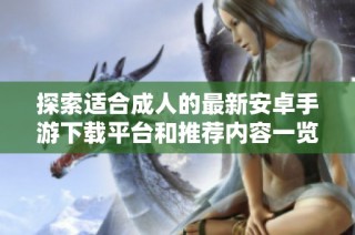 探索适合成人的最新安卓手游下载平台和推荐内容一览