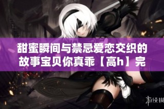 甜蜜瞬间与禁忌爱恋交织的故事宝贝你真乖【高h】完结篇
