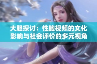 大胆探讨：性鲍视频的文化影响与社会评价的多元视角
