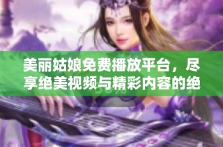 美丽姑娘免费播放平台，尽享绝美视频与精彩内容的绝佳选择