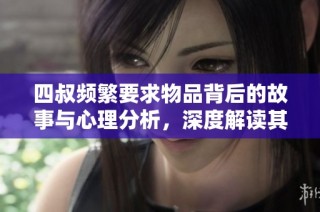 四叔频繁要求物品背后的故事与心理分析，深度解读其行为动机