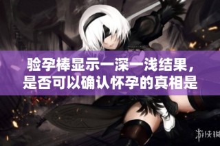 验孕棒显示一深一浅结果，是否可以确认怀孕的真相是什么？