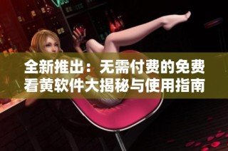 全新推出：无需付费的免费看黄软件大揭秘与使用指南