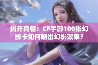 揭开真相：CF手游100张幻影卡如何刷出幻影效果？