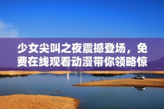 少女尖叫之夜震撼登场，免费在线观看动漫带你领略惊悚魅力