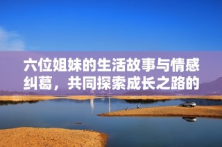 六位姐妹的生活故事与情感纠葛，共同探索成长之路的精彩旅程