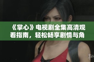《掌心》电视剧全集高清观看指南，轻松畅享剧情与角色魅力