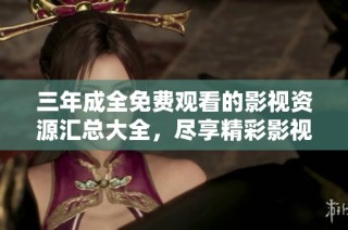 三年成全免费观看的影视资源汇总大全，尽享精彩影视盛宴