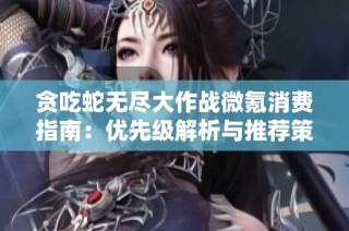 贪吃蛇无尽大作战微氪消费指南：优先级解析与推荐策略