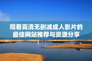 观看高清无删减成人影片的最佳网站推荐与资源分享