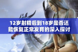 12岁射精后到18岁是否还能恢复正常发育的深入探讨