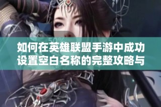 如何在英雄联盟手游中成功设置空白名称的完整攻略与注意事项