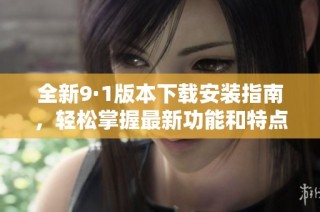 全新9·1版本下载安装指南，轻松掌握最新功能和特点