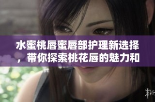水蜜桃唇蜜唇部护理新选择，带你探索桃花唇的魅力和秘诀