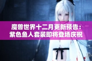 魔兽世界十二月更新预告：紫色鱼人套装即将登场庆祝节日